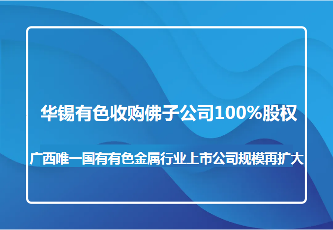 華錫有色收購佛子公司100%股權(quán) 廣西唯一國有有色金屬行業(yè)上市公司規(guī)模再擴大